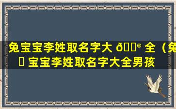 兔宝宝李姓取名字大 💮 全（兔 ☘ 宝宝李姓取名字大全男孩 阳刚大气）